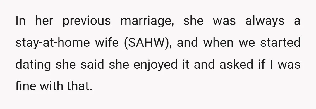 In her previous marriage, she was always a stay-at-home wife (SAHW), and when we started dating she said she enjoyed it and asked if I was fine with that.