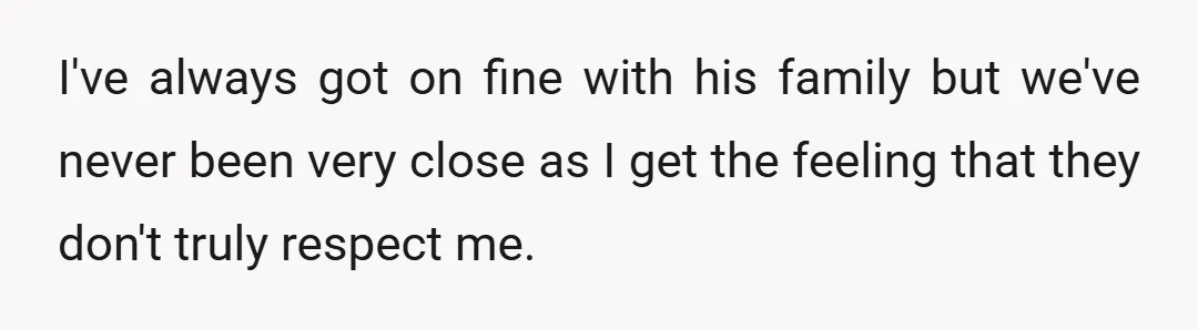 I've always got on fine with his family but we've never been very close as I get the feeling that they don't truly respect me.