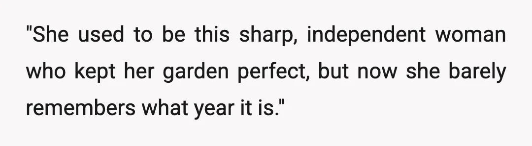 "She used to be this sharp, independent woman who kept her garden perfect, but now she barely remembers what year it is."