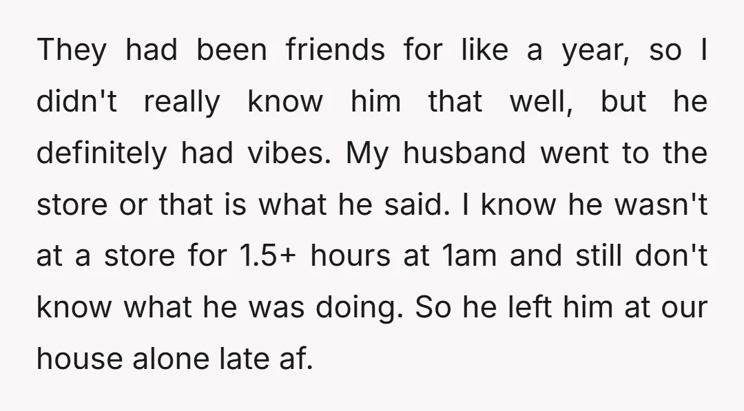 They had been friends for like a year, so I didn't really know him that well, but he definitely had vibes. My husband went to the store or that is...