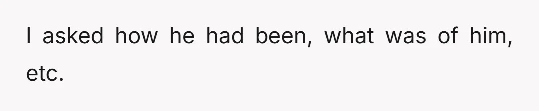 I asked how he had been, what was of him, etc.