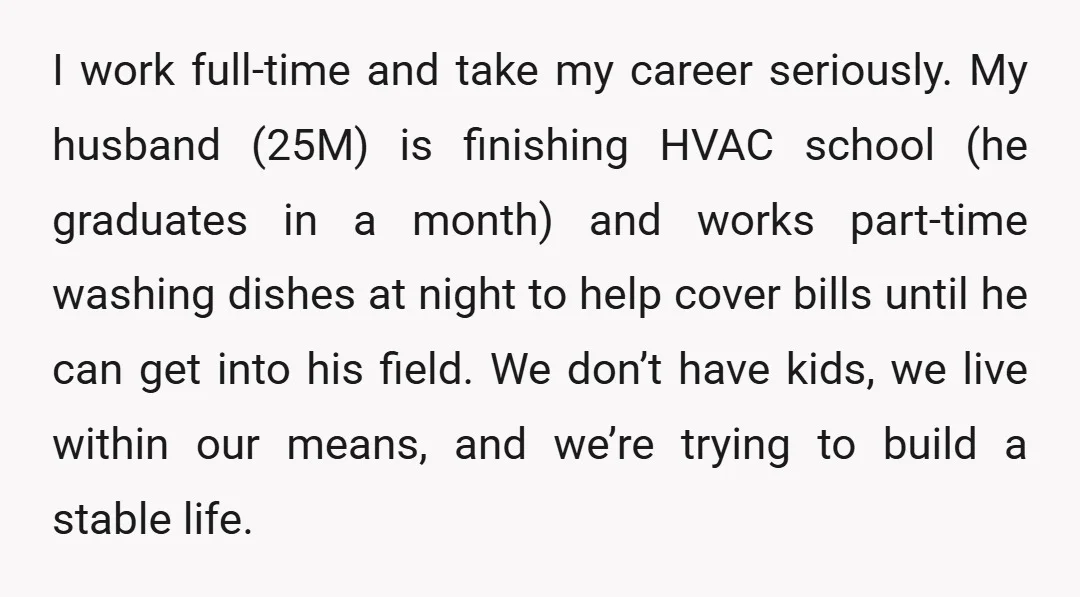 I work full-time and take my career seriously. My husband (25M) is finishing HVAC school (he graduates in a month) and works part-time washing dishes at night to help cover...