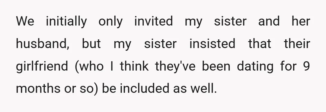 We initially only invited my sister and her husband, but my sister insisted that their girlfriend (who I think they've been dating for 9 months or so) be included as...