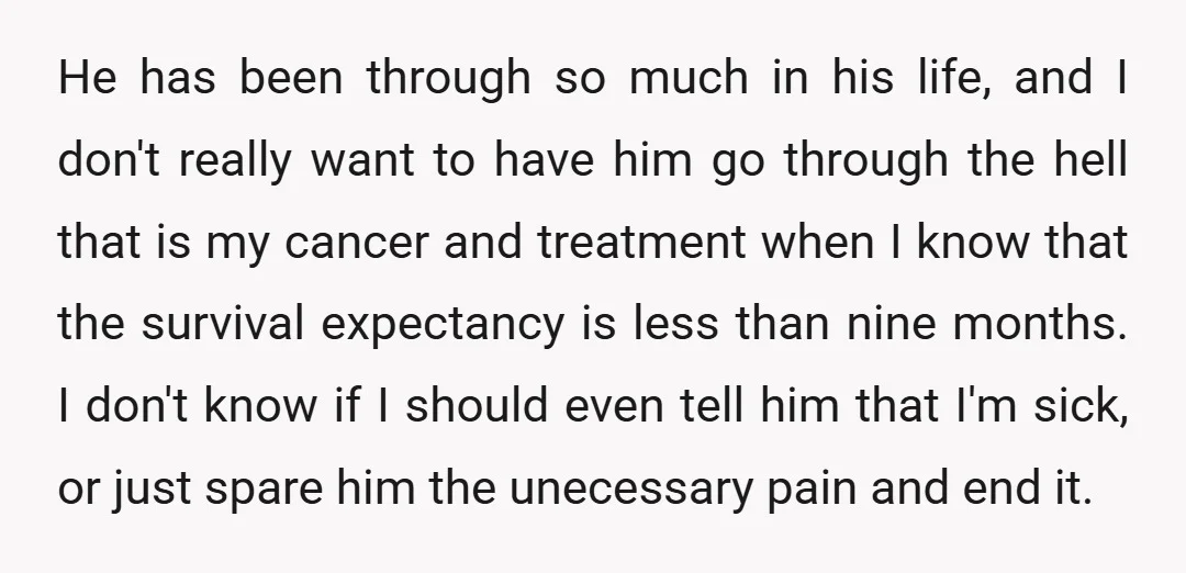 He has been through so much in his life, and I don't really want to have him go through the hell that is my cancer and treatment when I know...