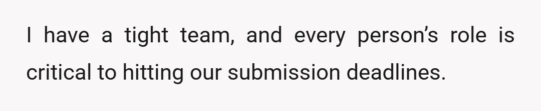 I have a tight team, and every person’s role is critical to hitting our submission deadlines.
