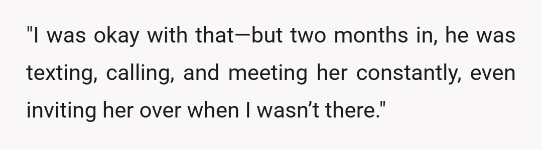 "I was okay with that—but two months in, he was texting, calling, and meeting her constantly, even inviting her over when I wasn’t there."