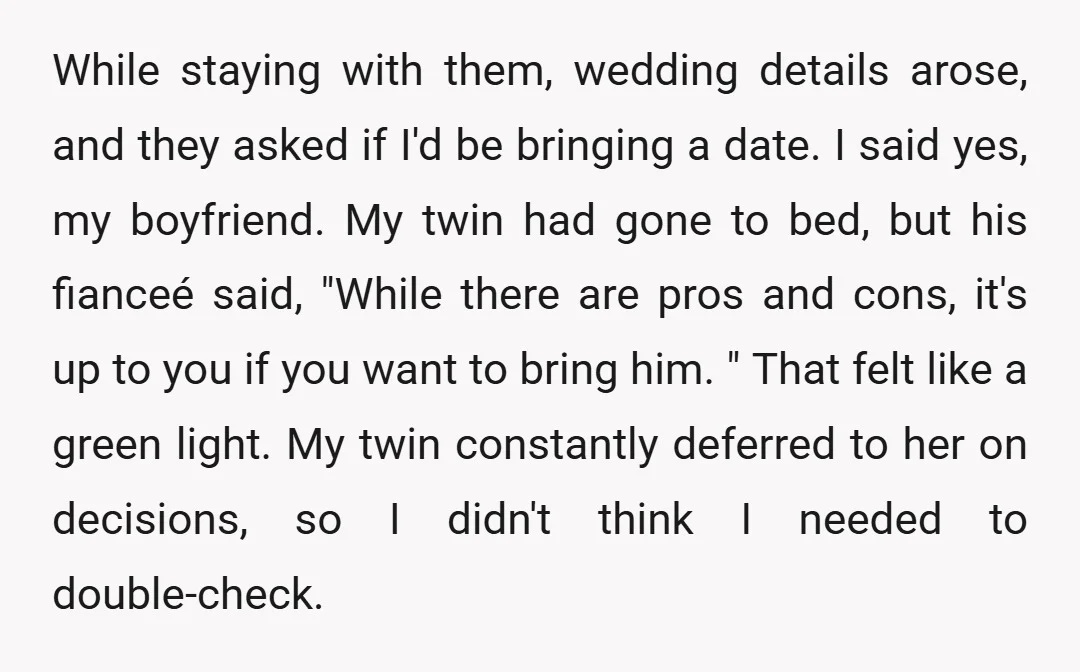 While staying with them, wedding details arose, and they asked if I'd be bringing a date. I said yes, my boyfriend. My twin had gone to bed, but his fianceé...