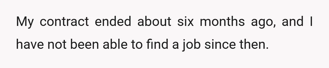 My contract ended about six months ago, and I have not been able to find a job since then.