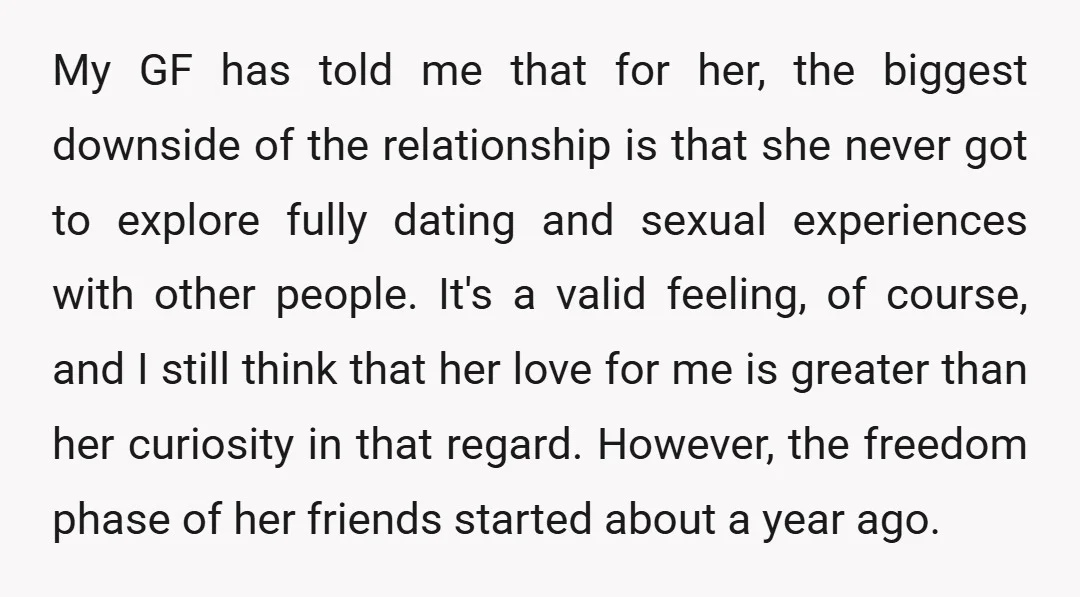 My GF has told me that for her, the biggest downside of the relationship is that she never got to explore fully dating and sexual experiences with other people. It's...