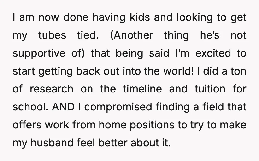 I am now done having kids and looking to get my tubes tied. (Another thing he’s not supportive of) that being said I’m excited to start getting back out into...