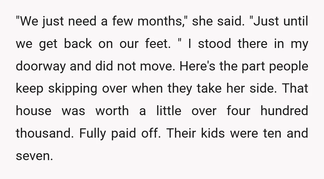 "We just need a few months," she said. "Just until we get back on our feet. " I stood there in my doorway and did not move. Here's the part...