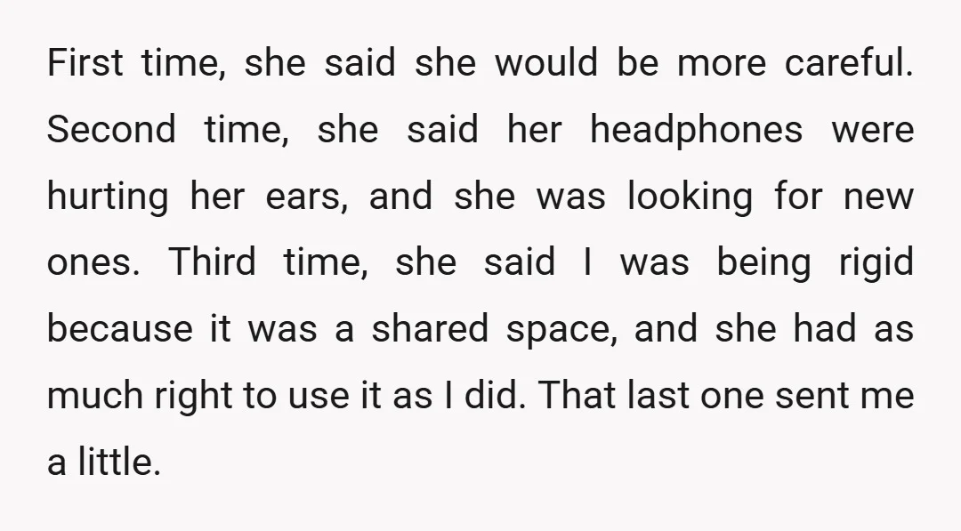 First time, she said she would be more careful. Second time, she said her headphones were hurting her ears, and she was looking for new ones. Third time, she said...