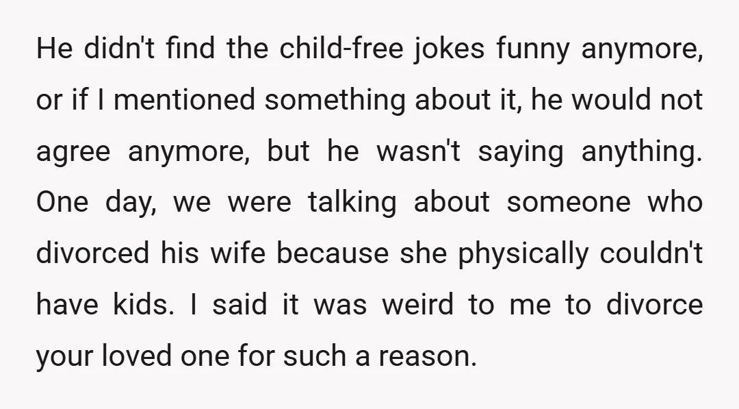 He didn't find the child-free jokes funny anymore, or if I mentioned something about it, he would not agree anymore, but he wasn't saying anything. One day, we were talking...