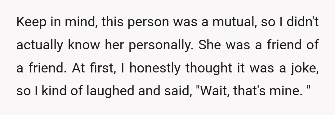Keep in mind, this person was a mutual, so I didn't actually know her personally. She was a friend of a friend. At first, I honestly thought it was a...