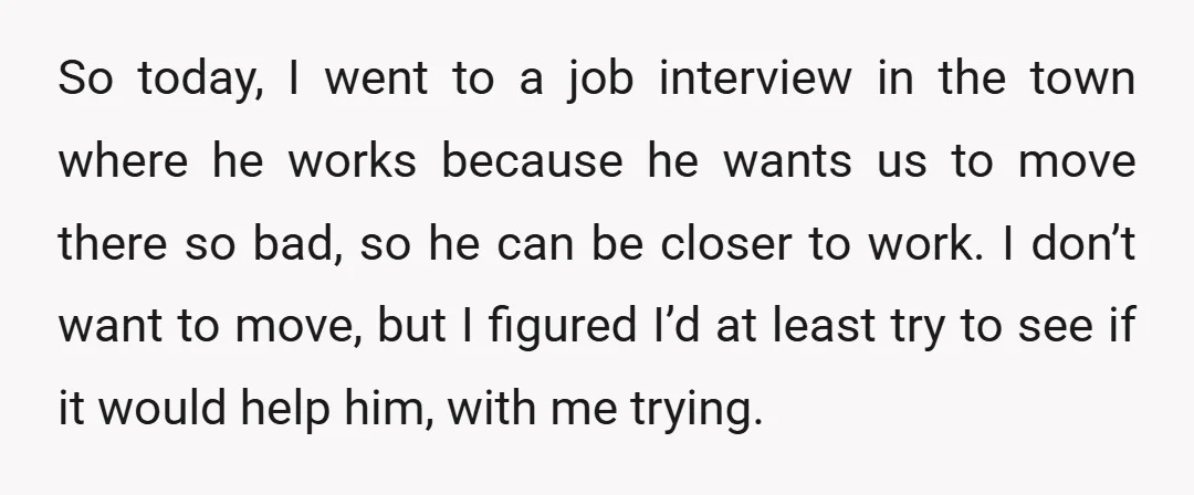 So today, I went to a job interview in the town where he works because he wants us to move there so bad, so he can be closer to work....