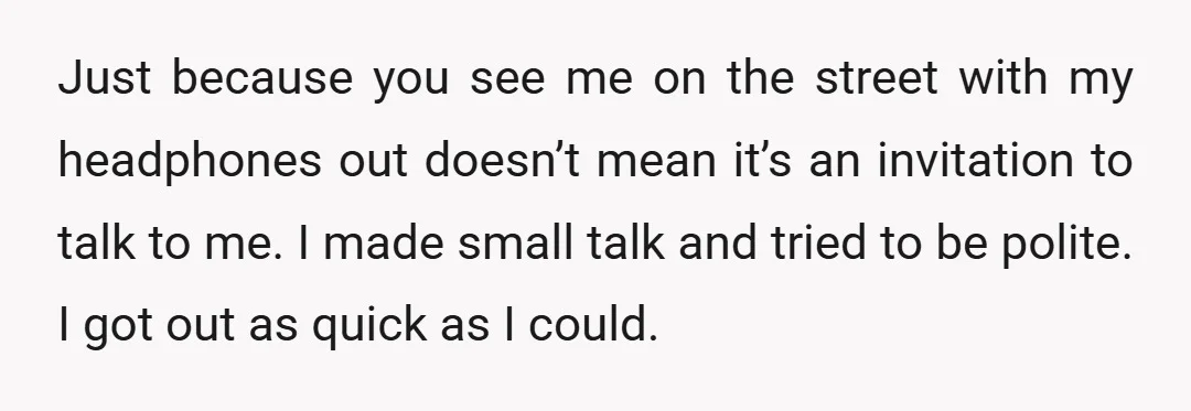 Just because you see me on the street with my headphones out doesn’t mean it’s an invitation to talk to me. I made small talk and tried to be polite....