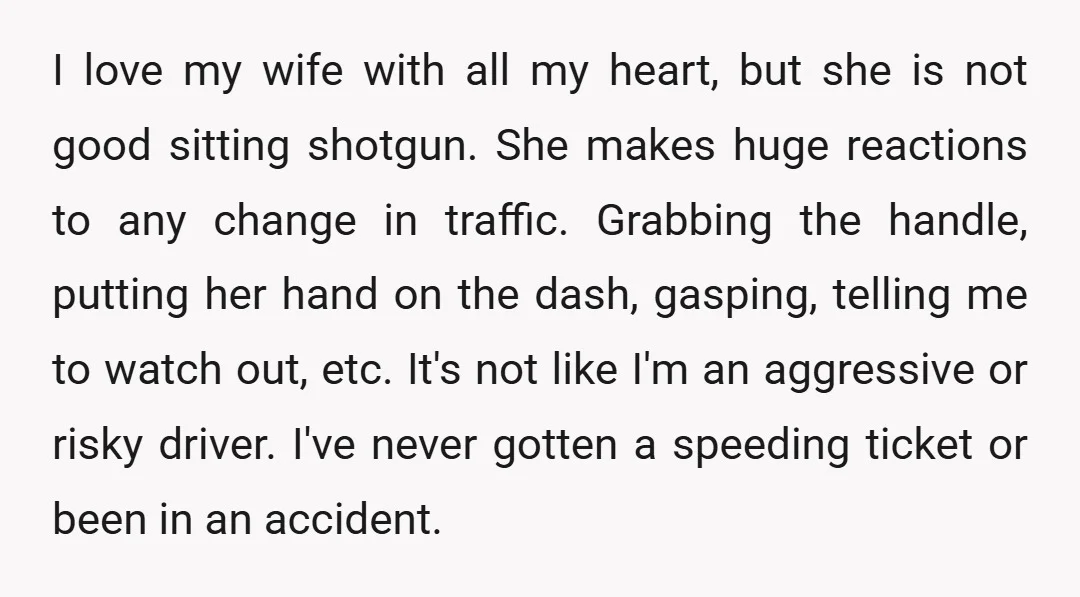 I love my wife with all my heart, but she is not good sitting shotgun. She makes huge reactions to any change in traffic. Grabbing the handle, putting her hand...