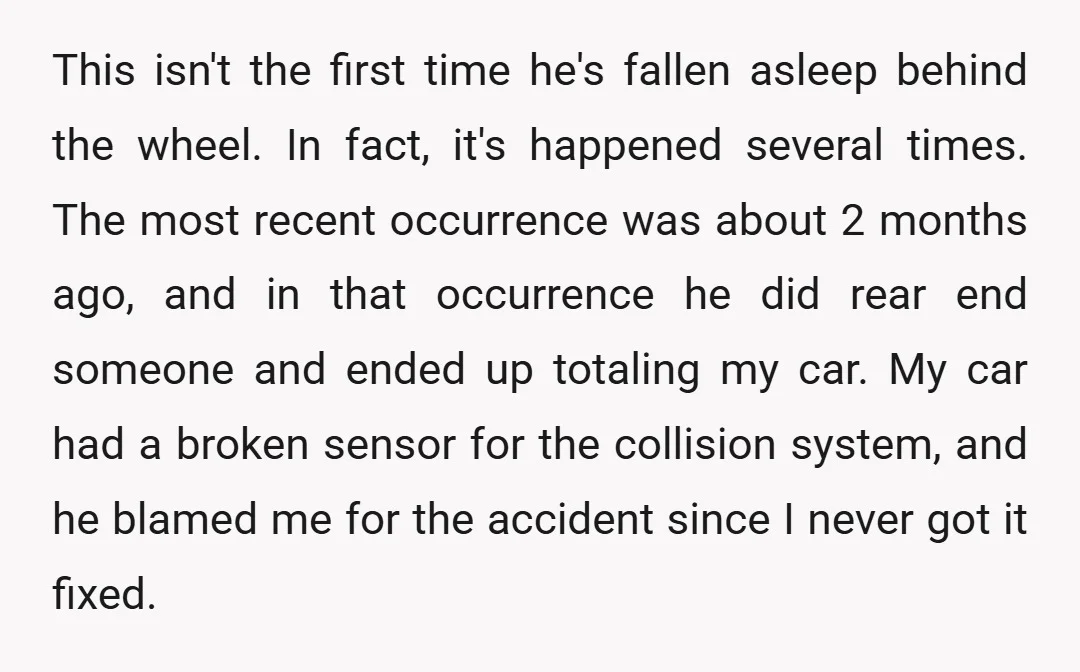 This isn't the first time he's fallen asleep behind the wheel. In fact, it's happened several times. The most recent occurrence was about 2 months ago, and in that occurrence...