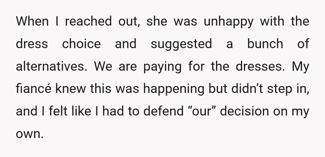 When I reached out, she was unhappy with the dress choice and suggested a bunch of alternatives. We are paying for the dresses. My fiancé knew this was happening but...