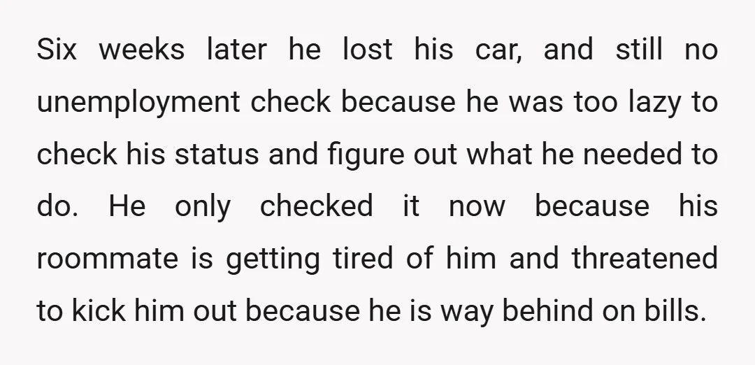 Six weeks later he lost his car, and still no unemployment check because he was too lazy to check his status and figure out what he needed to do. He...