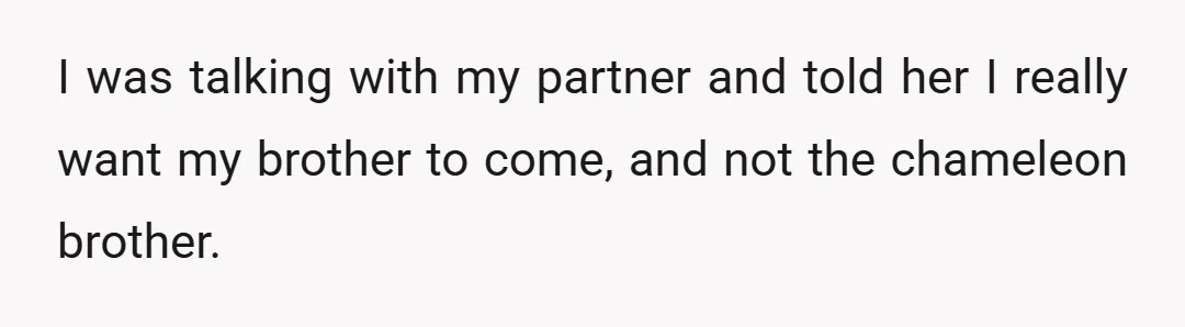 I was talking with my partner and told her I really want my brother to come, and not the chameleon brother.