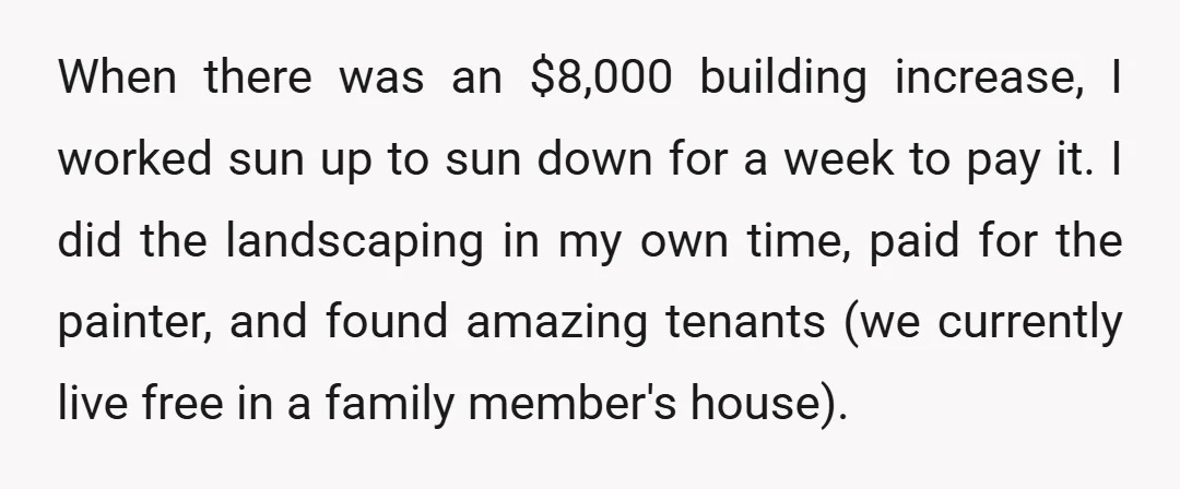 When there was an $8,000 building increase, I worked sun up to sun down for a week to pay it. I did the landscaping in my own time, paid for...