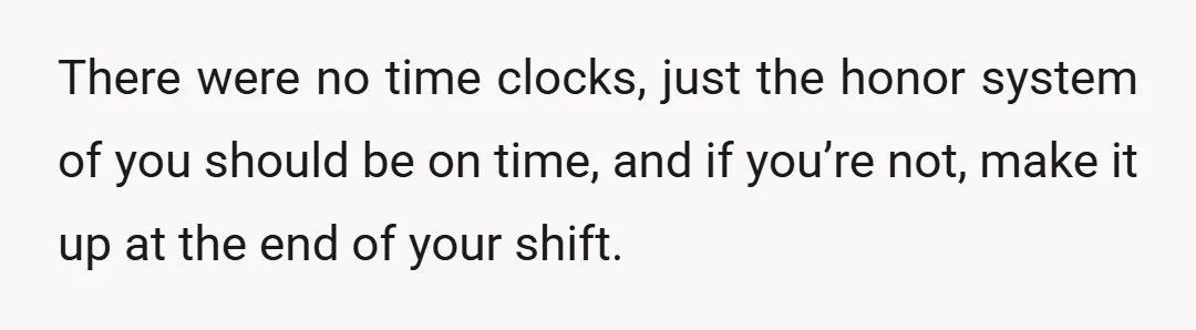 There were no time clocks, just the honor system of you should be on time, and if you’re not, make it up at the end of your shift.