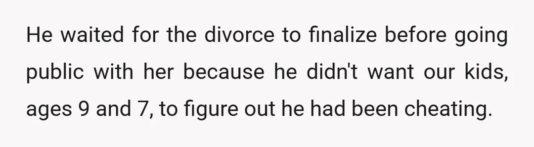 He waited for the divorce to finalize before going public with her because he didn't want our kids, ages 9 and 7, to figure out he had been cheating.