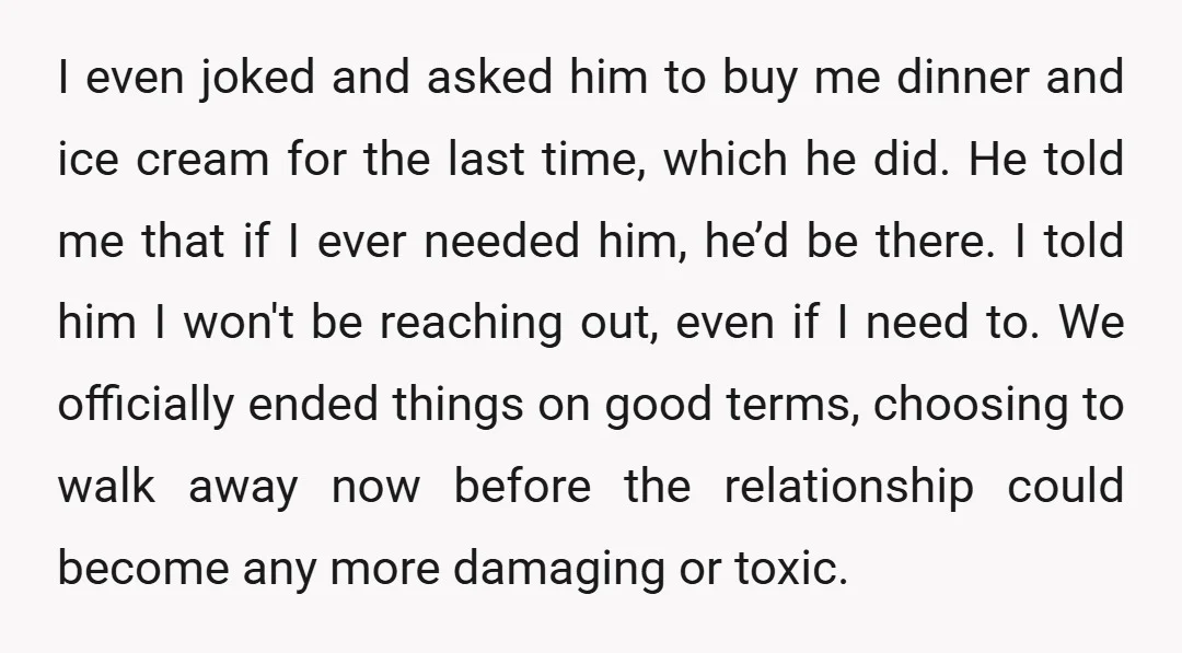 I even joked and asked him to buy me dinner and ice cream for the last time, which he did. He told me that if I ever needed him, he’d...