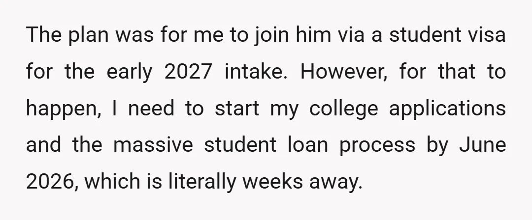 The plan was for me to join him via a student visa for the early 2027 intake. However, for that to happen, I need to start my college applications and...