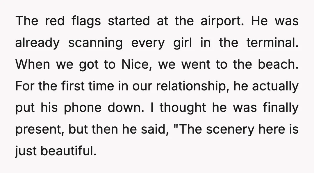 The red flags started at the airport. He was already scanning every girl in the terminal. When we got to Nice, we went to the beach. For the first time...