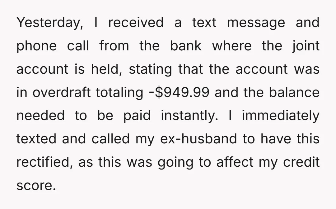 Yesterday, I received a text message and phone call from the bank where the joint account is held, stating that the account was in overdraft totaling -$949.99 and the balance...
