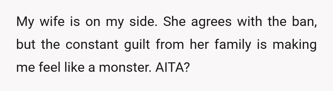 My wife is on my side. She agrees with the ban, but the constant guilt from her family is making me feel like a monster. AITA?