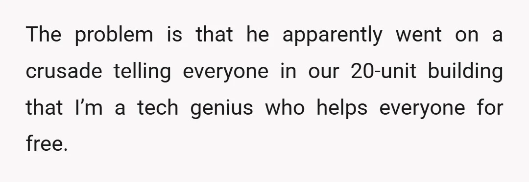 The problem is that he apparently went on a crusade telling everyone in our 20-unit building that I’m a tech genius who helps everyone for free.