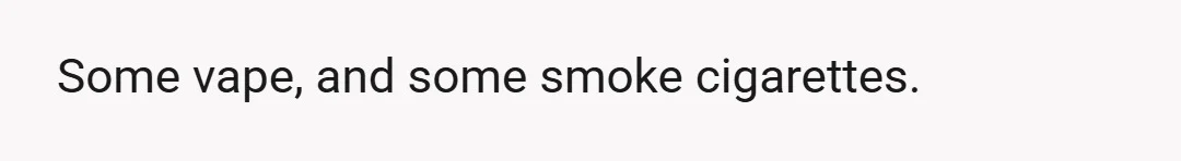 Some vape, and some smoke cigarettes.