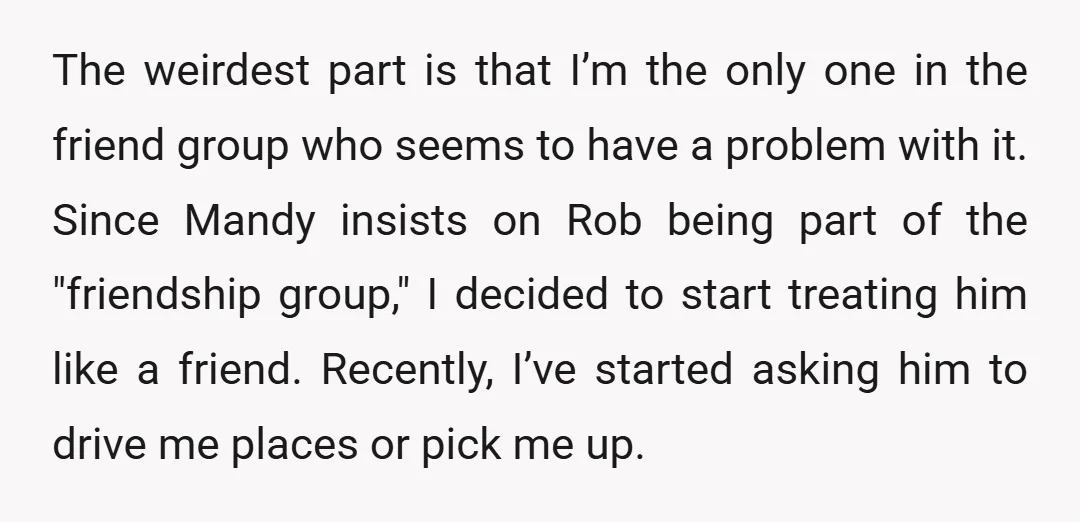 The weirdest part is that I’m the only one in the friend group who seems to have a problem with it. Since Mandy insists on Rob being part of the...