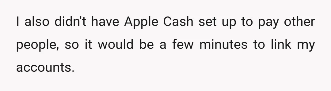 I also didn't have Apple Cash set up to pay other people, so it would be a few minutes to link my accounts.