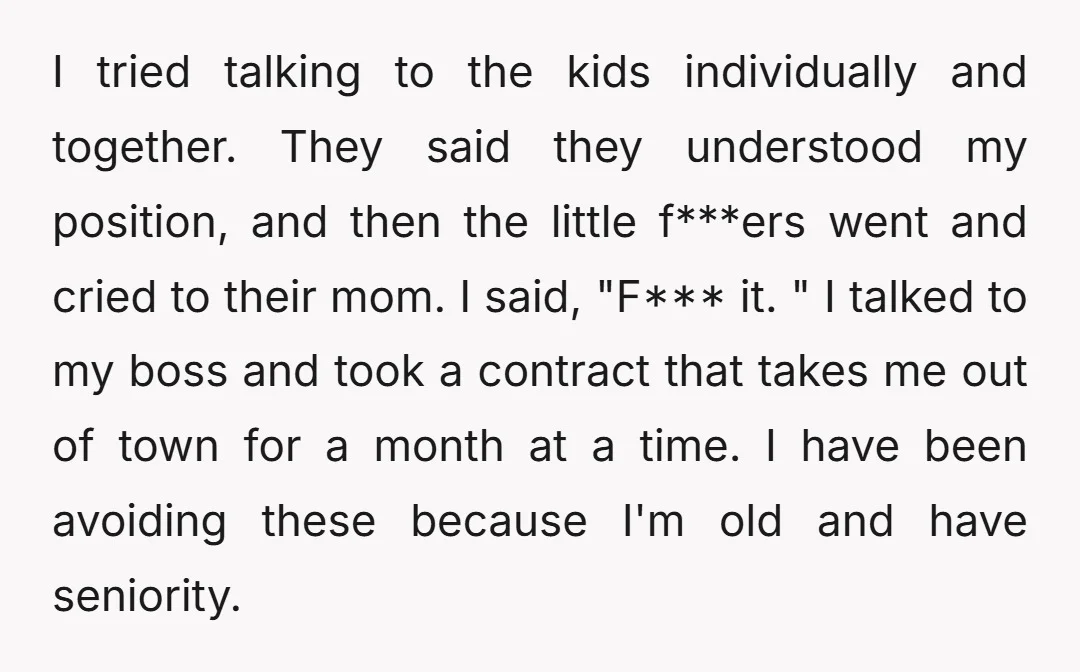 I tried talking to the kids individually and together. They said they understood my position, and then the little f***ers went and cried to their mom. I said, "F*** it....