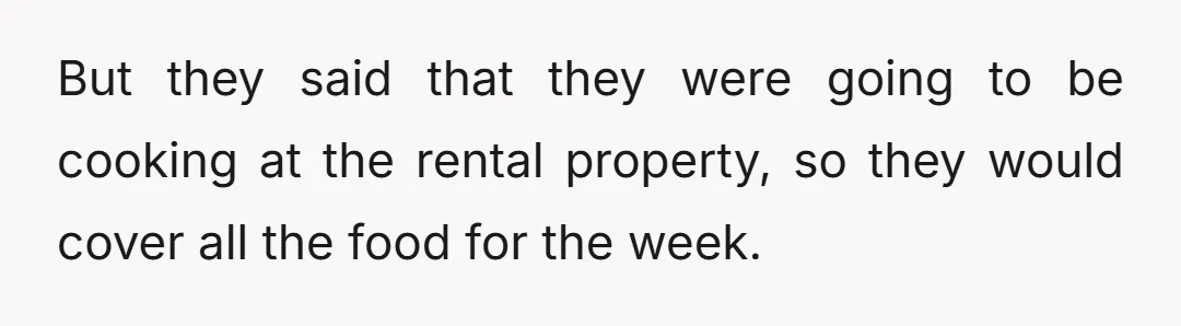 But they said that they were going to be cooking at the rental property, so they would cover all the food for the week.