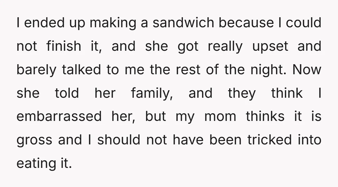I ended up making a sandwich because I could not finish it, and she got really upset and barely talked to me the rest of the night. Now she told...