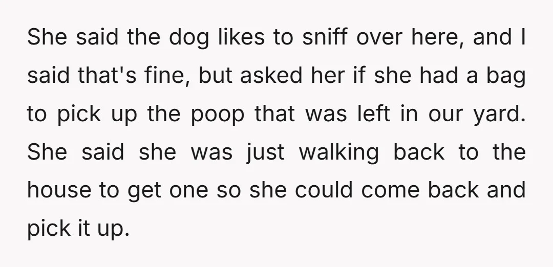 She said the dog likes to sniff over here, and I said that's fine, but asked her if she had a bag to pick up the poop that was left...