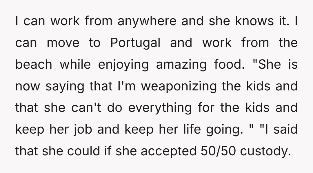 I can work from anywhere and she knows it. I can move to Portugal and work from the beach while enjoying amazing food. "She is now saying that I'm weaponizing...