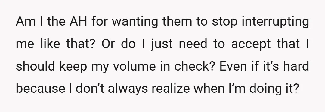 Am I the AH for wanting them to stop interrupting me like that? Or do I just need to accept that I should keep my volume in check? Even if...