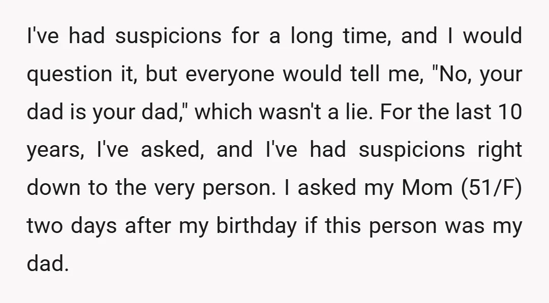 I've had suspicions for a long time, and I would question it, but everyone would tell me, "No, your dad is your dad," which wasn't a lie. For the last...