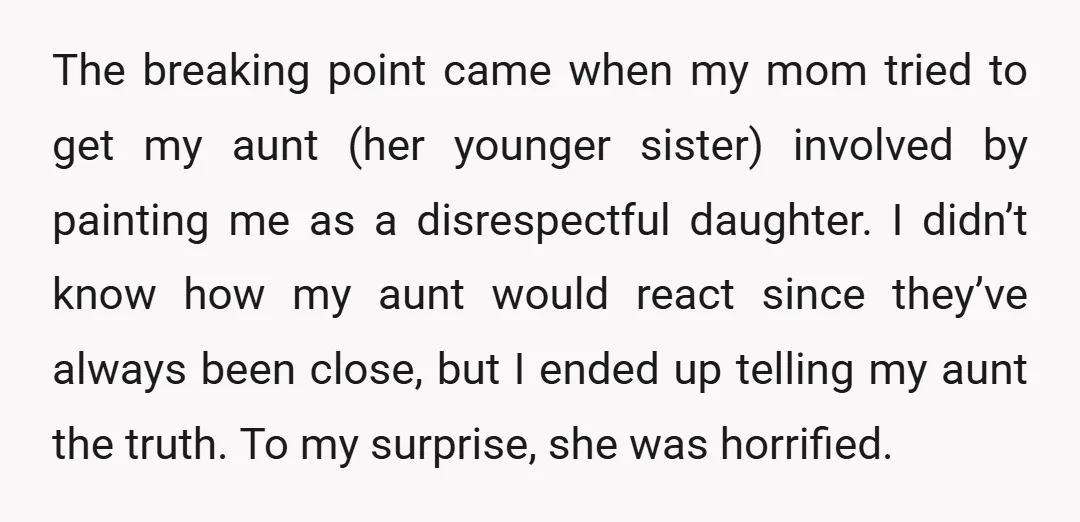 The breaking point came when my mom tried to get my aunt (her younger sister) involved by painting me as a disrespectful daughter. I didn’t know how my aunt would...