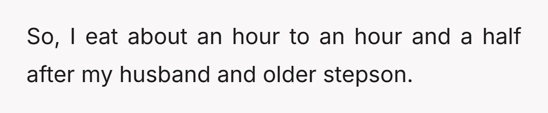 So, I eat about an hour to an hour and a half after my husband and older stepson.