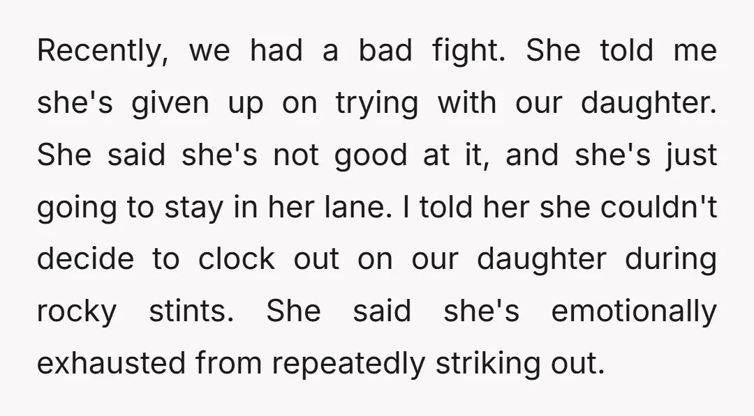 Recently, we had a bad fight. She told me she's given up on trying with our daughter. She said she's not good at it, and she's just going to stay...