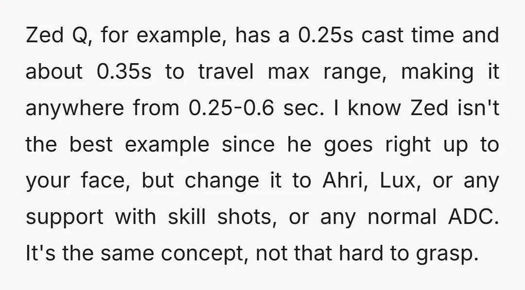 Zed Q, for example, has a 0.25s cast time and about 0.35s to travel max range, making it anywhere from 0.25-0.6 sec. I know Zed isn't the best example since...