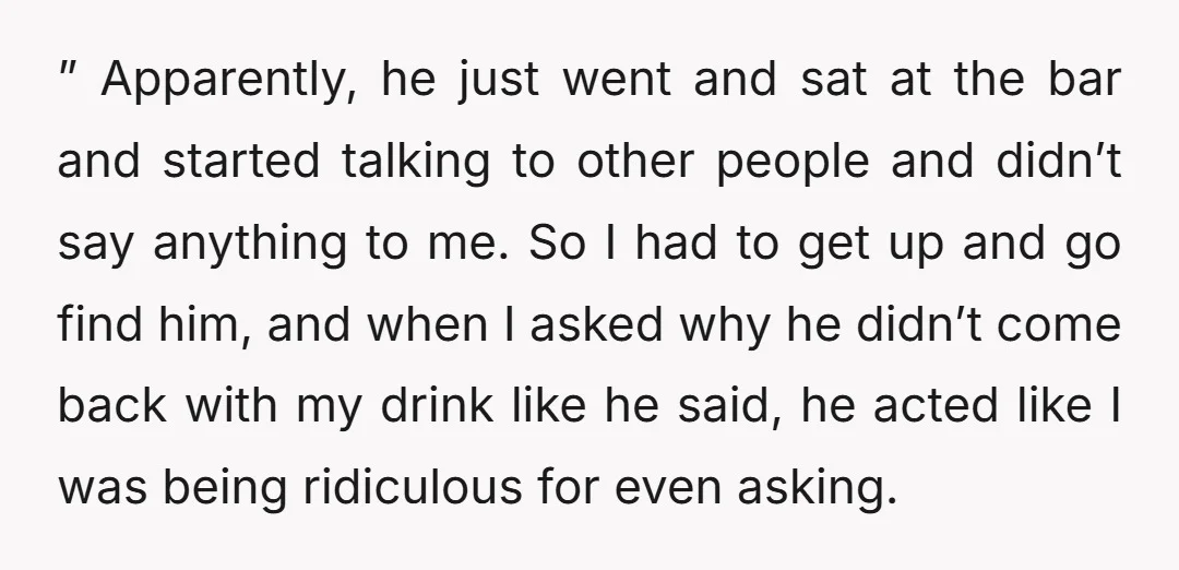 ” Apparently, he just went and sat at the bar and started talking to other people and didn’t say anything to me. So I had to get up and go...