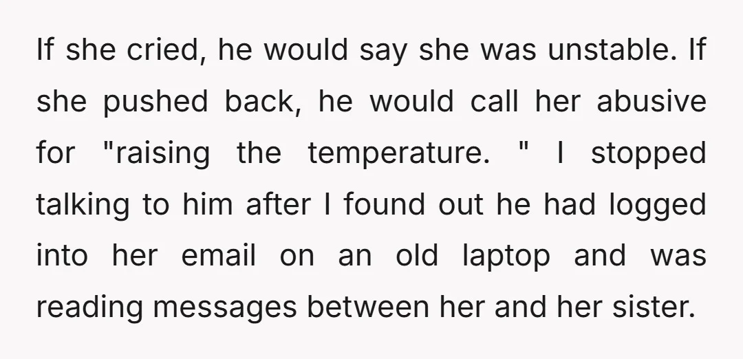 If she cried, he would say she was unstable. If she pushed back, he would call her abusive for "raising the temperature. " I stopped talking to him after I...